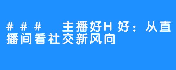 ### 主播好H好：从直播间看社交新风向