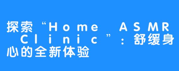 探索“Home ASMR Clinic”：舒缓身心的全新体验