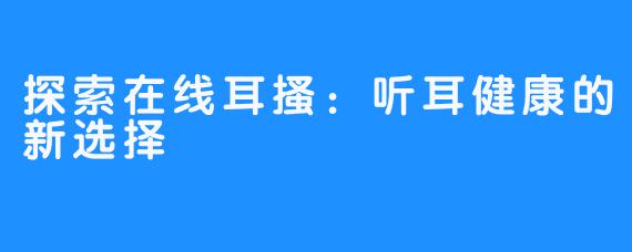 探索在线耳搔：听耳健康的新选择