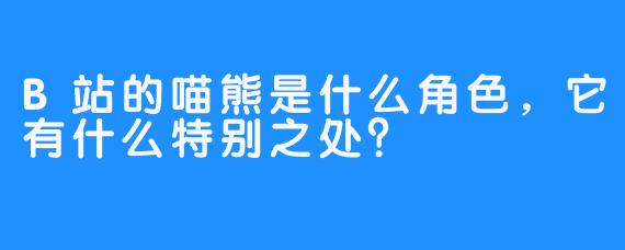 B站的喵熊是什么角色，它有什么特别之处？