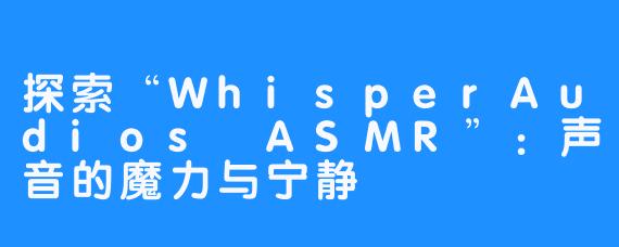 探索“WhisperAudios ASMR”：声音的魔力与宁静