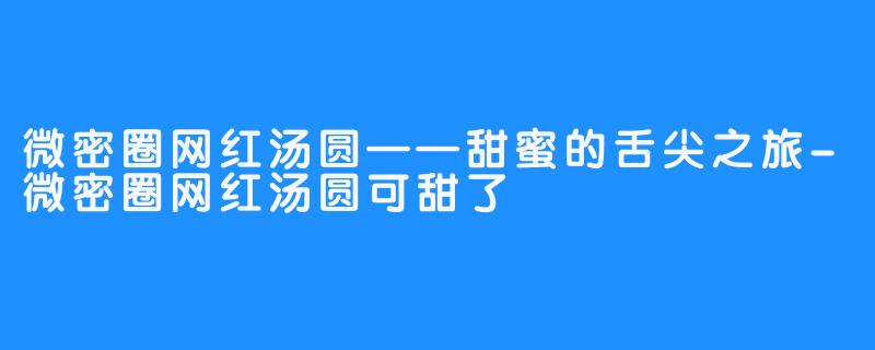 微密圈网红汤圆——甜蜜的舌尖之旅-微密圈网红汤圆可甜了