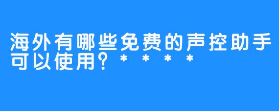 海外有哪些免费的声控助手可以使用？****