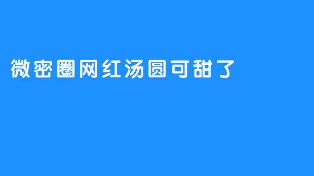 微密圈网红汤圆——甜蜜的舌尖之旅