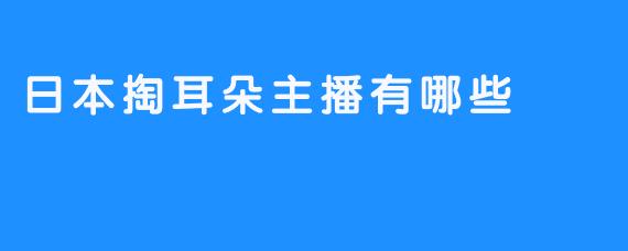 日本掏耳朵主播的魅力与推荐