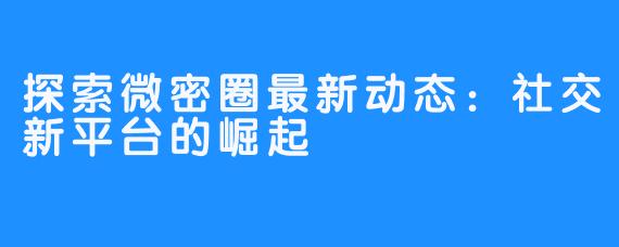 探索微密圈最新动态：社交新平台的崛起