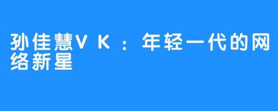 孙佳慧VK：年轻一代的网络新星