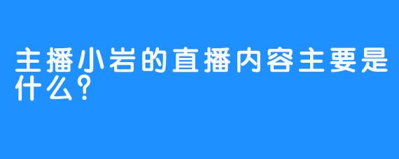 主播小岩的直播内容主要是什么？