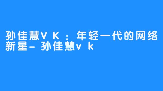 孙佳慧VK：年轻一代的网络新星-孙佳慧vk