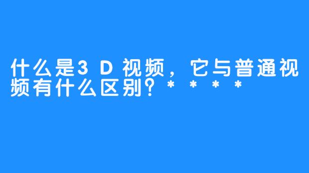 什么是3D视频，它与普通视频有什么区别？****