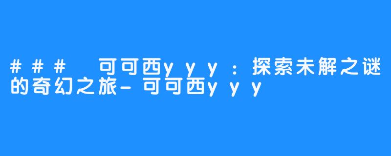 ### 可可西yyy：探索未解之谜的奇幻之旅-可可西yyy