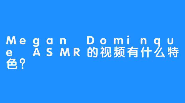 Megan Dominque ASMR的视频有什么特色？