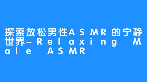 探索放松男性ASMR的宁静世界-Relaxing Male ASMR