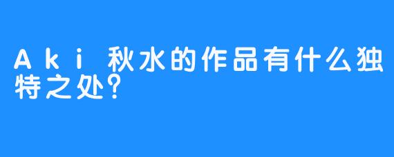 Aki秋水的作品有什么独特之处？