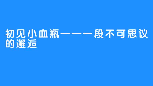 初见小血瓶——一段不可思议的邂逅