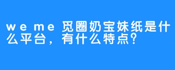 weme觅圈奶宝妹纸是什么平台，有什么特点？