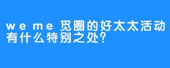 weme觅圈的好太太活动有什么特别之处？