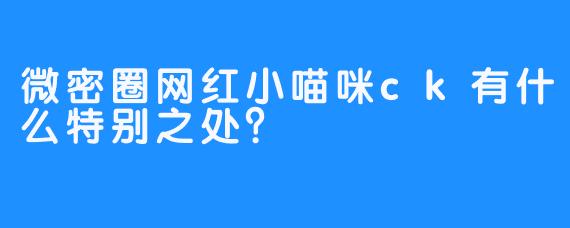 微密圈网红小喵咪ck有什么特别之处？