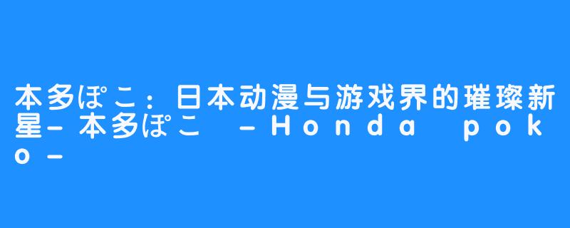 本多ぽこ：日本动漫与游戏界的璀璨新星-本多ぽこ -Honda poko-