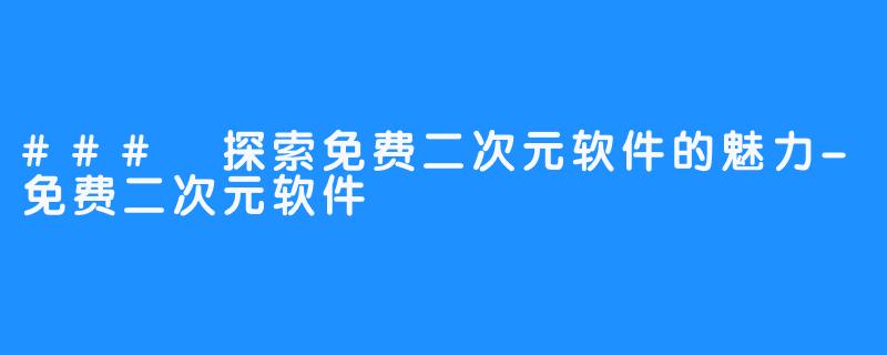 ### 探索免费二次元软件的魅力-免费二次元软件