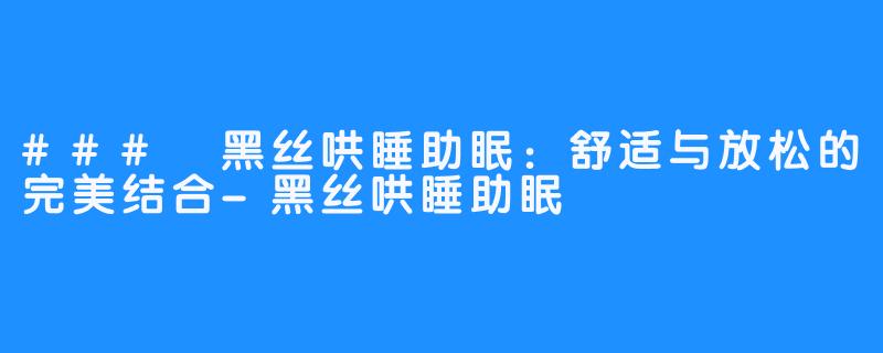 ### 黑丝哄睡助眠：舒适与放松的完美结合-黑丝哄睡助眠