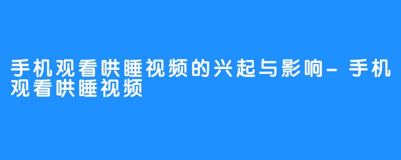 手机观看哄睡视频的兴起与影响-手机观看哄睡视频