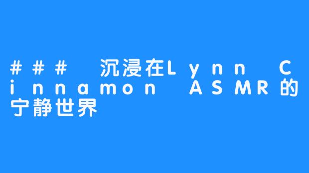 ### 沉浸在Lynn Cinnamon ASMR的宁静世界