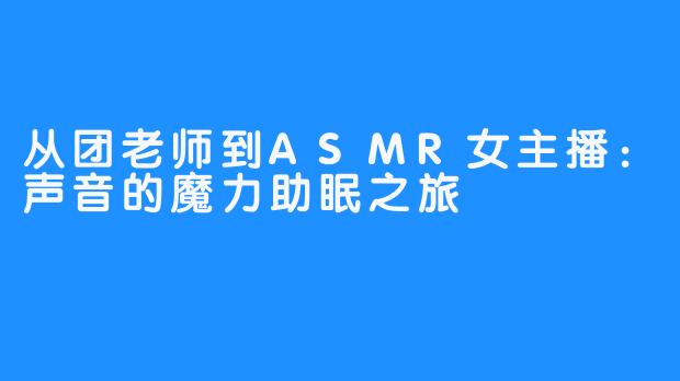 从团老师到ASMR女主播：声音的魔力助眠之旅