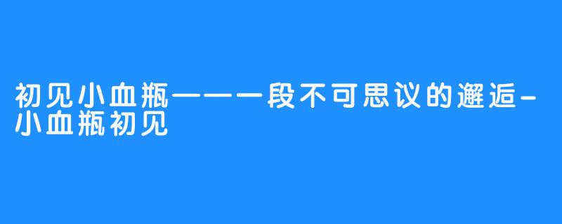 初见小血瓶——一段不可思议的邂逅-小血瓶初见