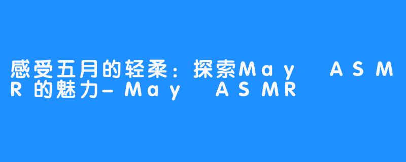 感受五月的轻柔：探索May ASMR的魅力-May ASMR