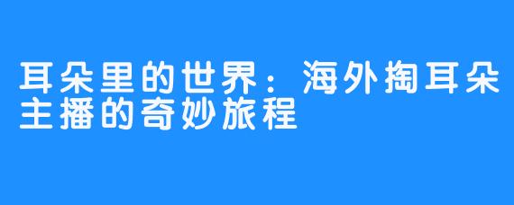 耳朵里的世界：海外掏耳朵主播的奇妙旅程