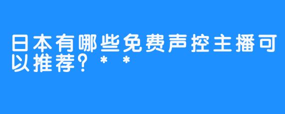 日本有哪些免费声控主播可以推荐？**