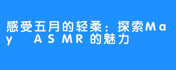 感受五月的轻柔：探索May ASMR的魅力