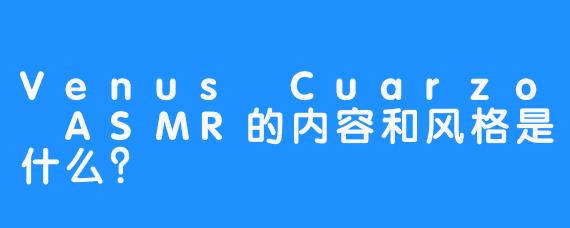 Venus Cuarzo ASMR的内容和风格是什么？