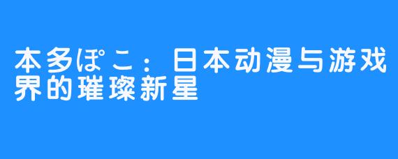 本多ぽこ：日本动漫与游戏界的璀璨新星