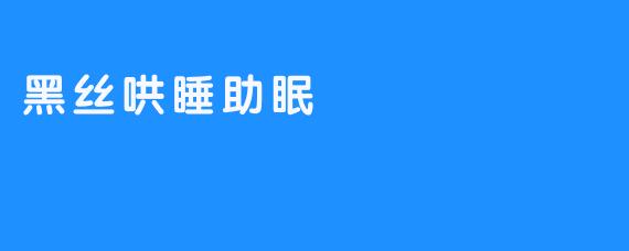 ### 黑丝哄睡助眠：舒适与放松的完美结合