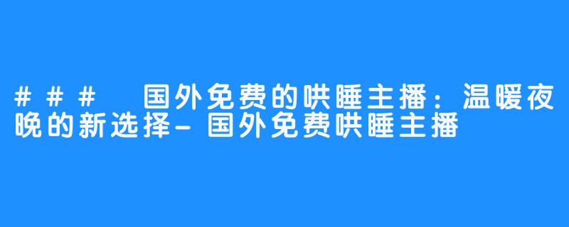 ### 国外免费的哄睡主播：温暖夜晚的新选择-国外免费哄睡主播