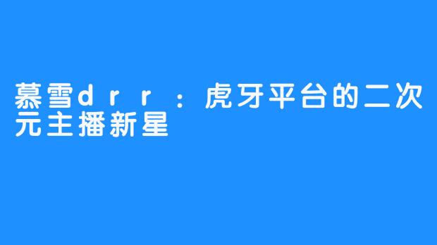 慕雪drr：虎牙平台的二次元主播新星