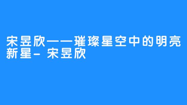 宋昱欣——璀璨星空中的明亮新星-宋昱欣