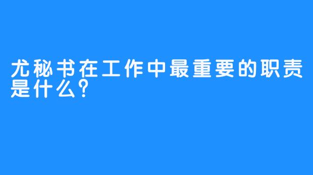 尤秘书在工作中最重要的职责是什么？