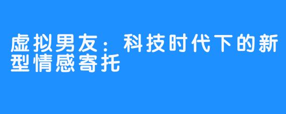 虚拟男友：科技时代下的新型情感寄托