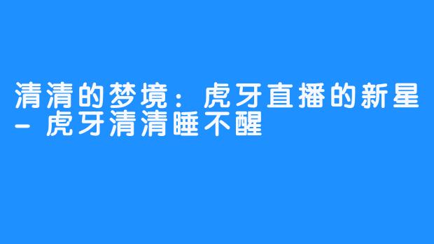 清清的梦境：虎牙直播的新星-虎牙清清睡不醒