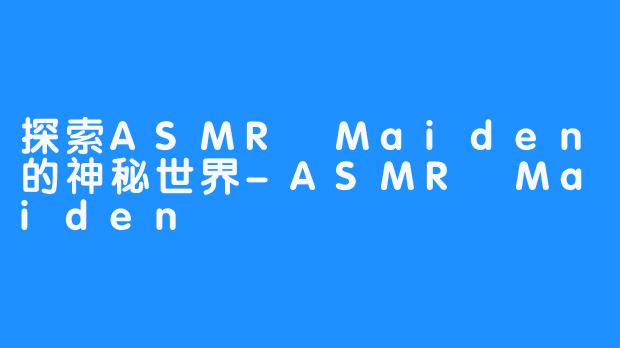 探索ASMR Maiden的神秘世界-ASMR Maiden