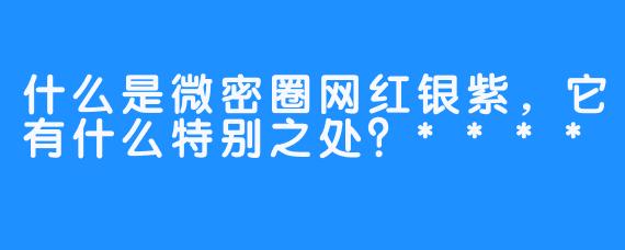 什么是微密圈网红银紫，它有什么特别之处？****