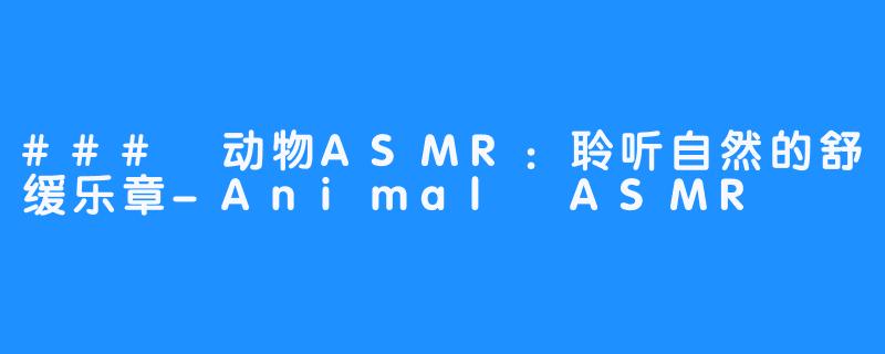 ### 动物ASMR：聆听自然的舒缓乐章-Animal ASMR