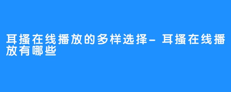 耳搔在线播放的多样选择-耳搔在线播放有哪些