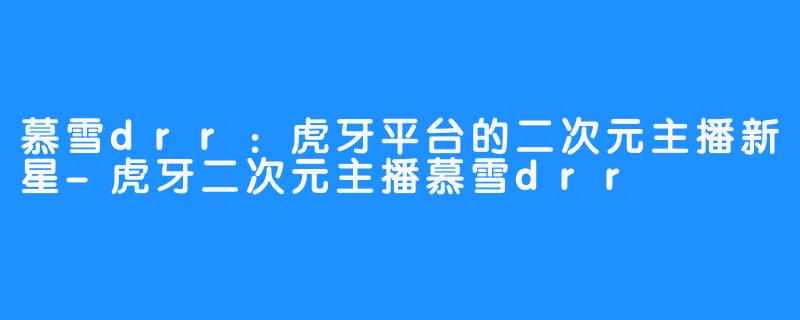 慕雪drr：虎牙平台的二次元主播新星-虎牙二次元主播慕雪drr