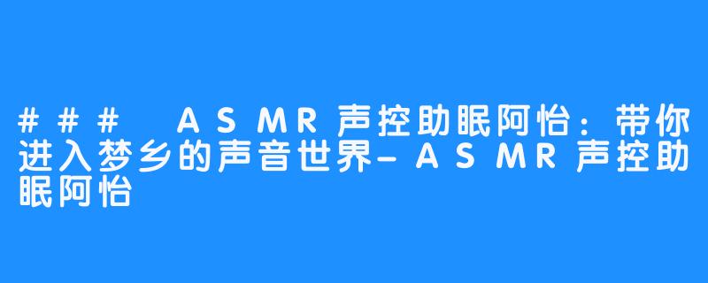 ### ASMR声控助眠阿怡：带你进入梦乡的声音世界-ASMR声控助眠阿怡