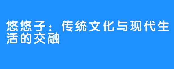 悠悠子：传统文化与现代生活的交融