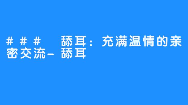 ### 舔耳：充满温情的亲密交流-舔耳